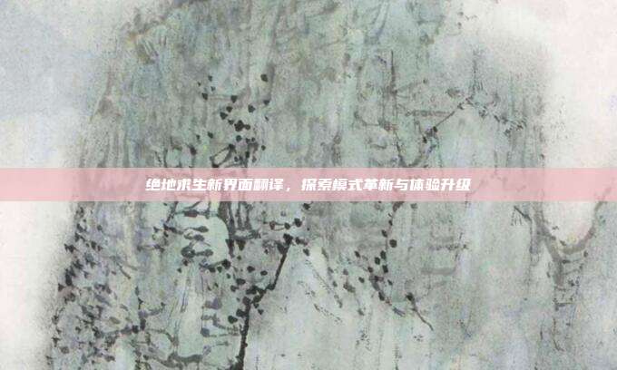 绝地求生新界面翻译,探索模式革新与体验升级