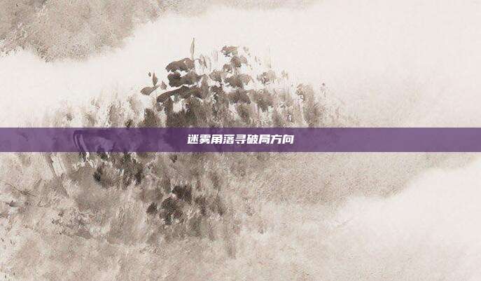 迷雾角落寻破局方向