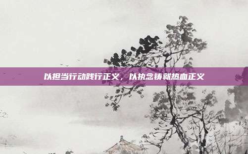 以担当行动践行正义,以执念铸就热血正义
