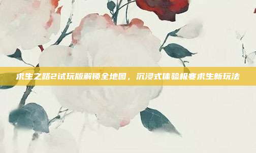 求生之路2试玩版解锁全地图,沉浸式体验极寒求生新玩法