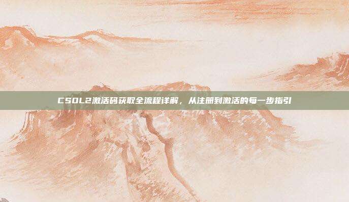 CSOL2激活码获取全流程详解,从注册到激活的每一步指引