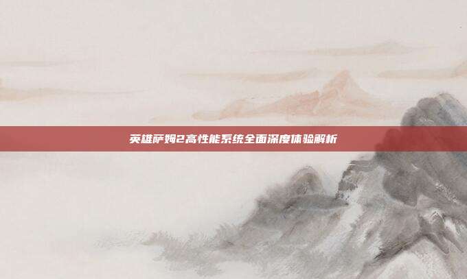 英雄萨姆2高性能系统全面深度体验解析
