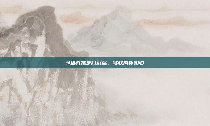9级骑术岁月沉淀,驾驭风怀初心