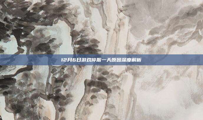12月6日游戏停服一天原因深度解析