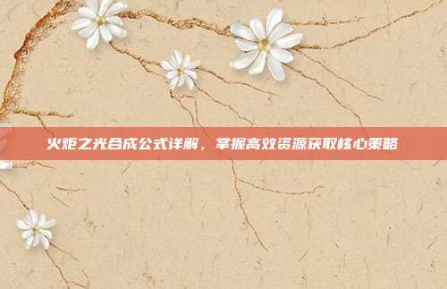 火炬之光合成公式详解,掌握高效资源获取核心策略