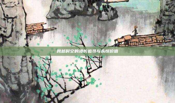 跨越时空的漫长追寻与永恒价值