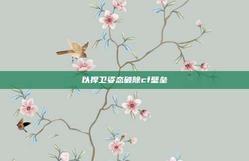 以捍卫姿态破除cf壁垒