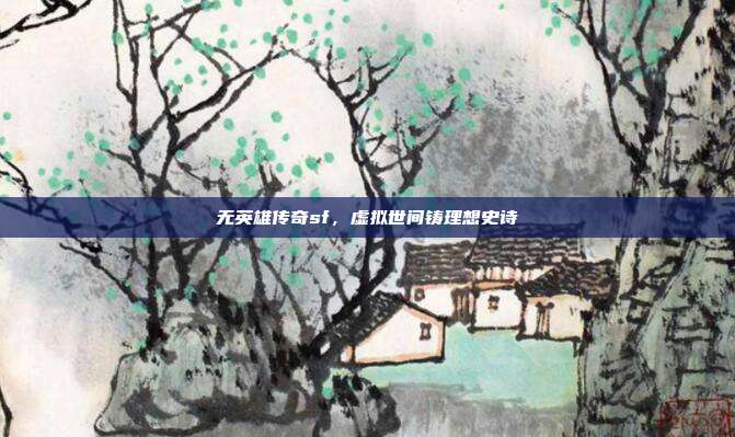 无英雄传奇sf,虚拟世间铸理想史诗