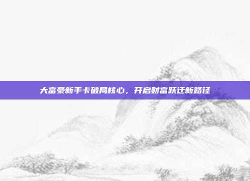 大富豪新手卡破局核心,开启财富跃迁新路径