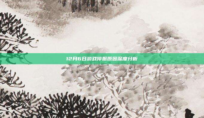 12月6日游戏停服原因深度分析