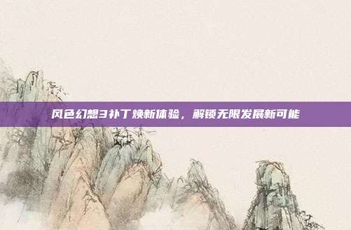 风色幻想3补丁焕新体验,解锁无限发展新可能