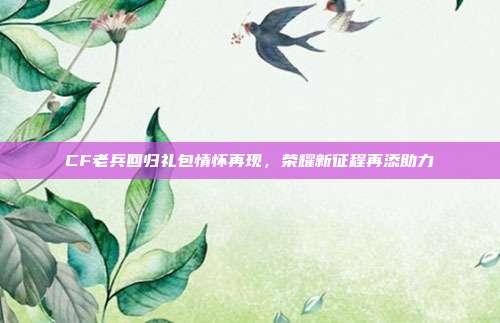 CF老兵回归礼包情怀再现,荣耀新征程再添助力