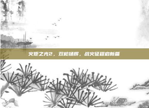 火炬之光2,双枪扬辉,战火征程启新篇