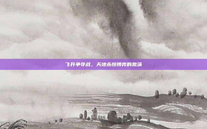 飞升争夺战,天地永恒博弈的激荡