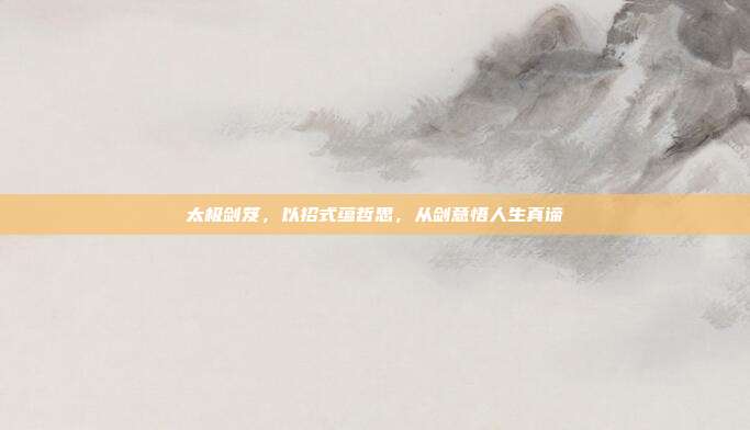 太极剑笈,以招式蕴哲思,从剑意悟人生真谛