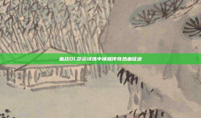 血战OL命运试炼中铸就传奇热血征途