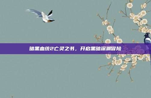 暗黑血统2亡灵之书,开启黑暗深渊冒险