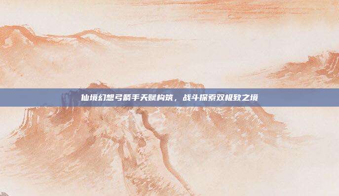 仙境幻想弓箭手天赋构筑,战斗探索双极致之境