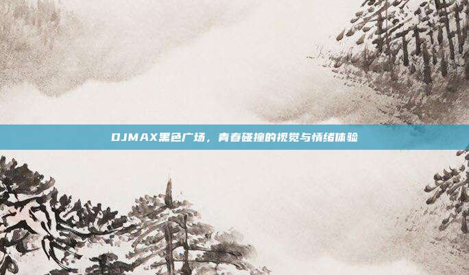 DJMAX黑色广场,青春碰撞的视觉与情绪体验