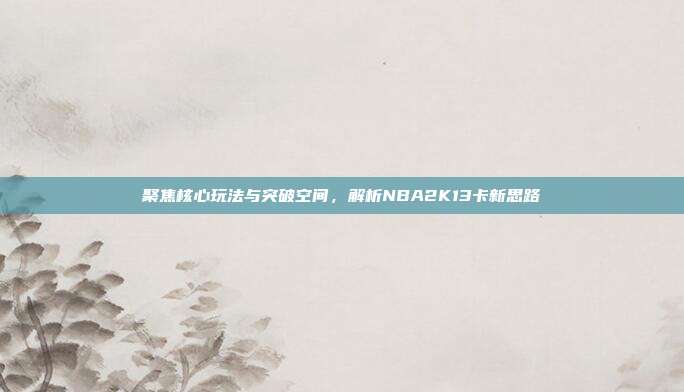 聚焦核心玩法与突破空间,解析NBA2K13卡新思路
