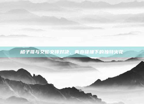 橘子哥与艾伦交锋对决,青春碰撞下的独特火花