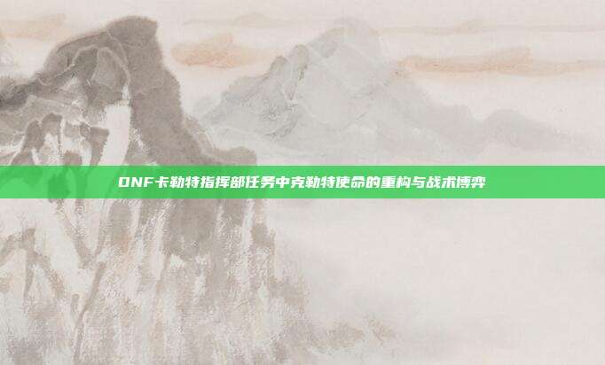 DNF卡勒特指挥部任务中克勒特使命的重构与战术博弈