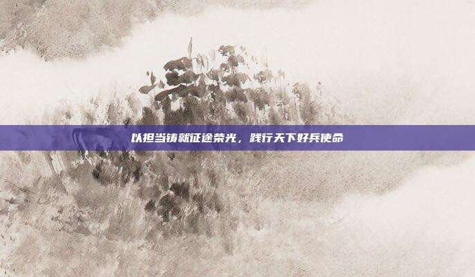 以担当铸就征途荣光,践行天下好兵使命