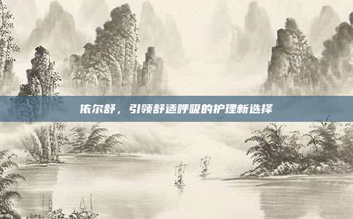 依尔舒,引领舒适呼吸的护理新选择