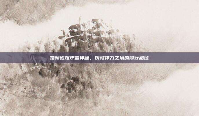 踏鞴砂熔炉雷神瞳,铸就神力之境的修行路径