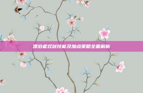 漂泊者双剑技能及加点策略全面解析