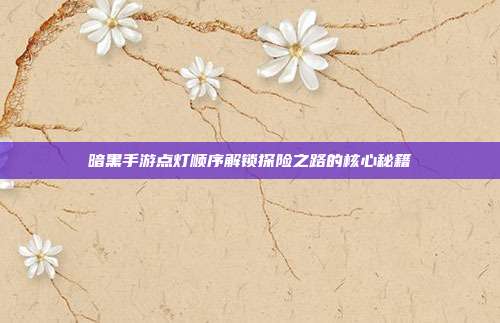 暗黑手游点灯顺序解锁探险之路的核心秘籍