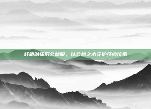轩辕剑怀旧公益服,以公益之心守护经典传承