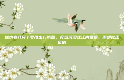 逆水寒八月十号推出方诚意,打造沉浸式江南逸景,深耕社区价值