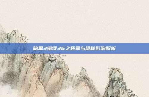 暗黑3错误36之迷雾与隐秘影响解析
