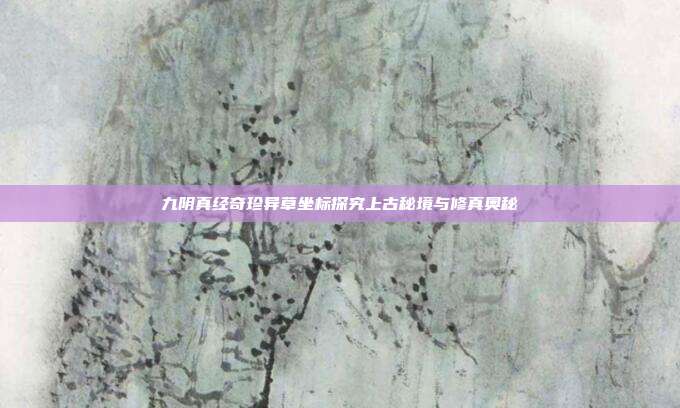 九阴真经奇珍异草坐标探究上古秘境与修真奥秘