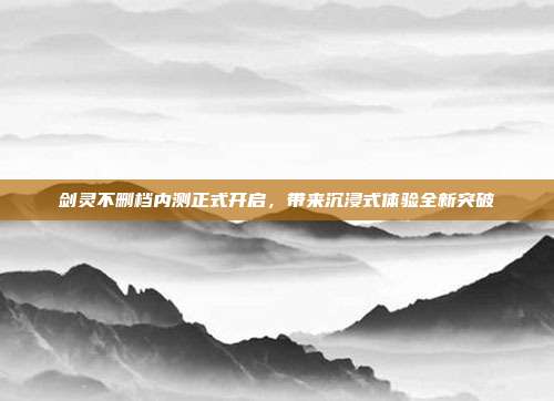 剑灵不删档内测正式开启,带来沉浸式体验全新突破