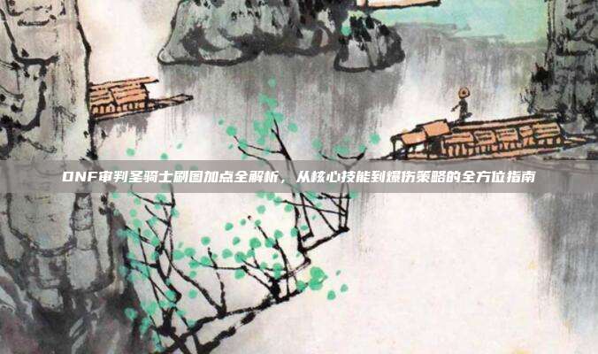 DNF审判圣骑士刷图加点全解析,从核心技能到爆伤策略的全方位指南