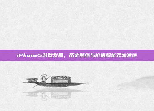 iPhone5游戏发展,历史脉络与价值解析双轨演进