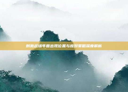 刺激战场年兽出现位置与应对策略深度解析