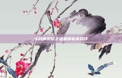 斗战神灵蛇之魂重铸斩杀羁绊