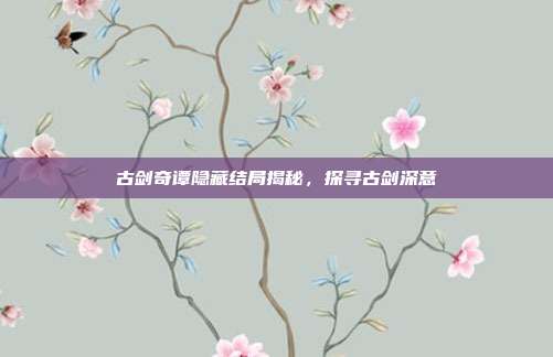 古剑奇谭隐藏结局揭秘,探寻古剑深意