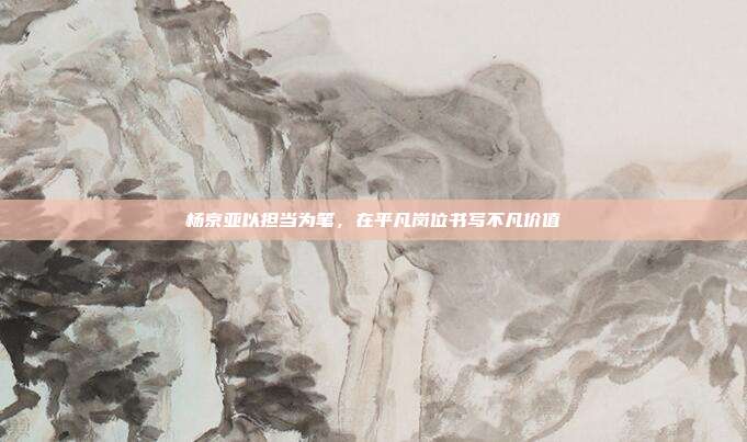 杨京亚以担当为笔,在平凡岗位书写不凡价值