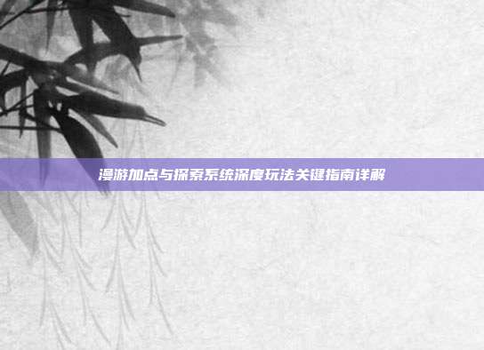 漫游加点与探索系统深度玩法关键指南详解
