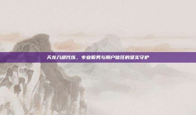 天龙八部代练,专业服务与用户信任的坚实守护
