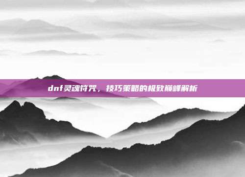 dnf灵魂符咒,技巧策略的极致巅峰解析