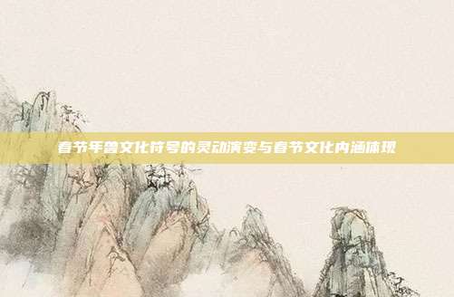 春节年兽文化符号的灵动演变与春节文化内涵体现