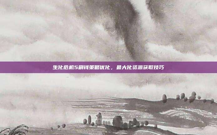 生化危机5刷钱策略优化,最大化资源获取技巧