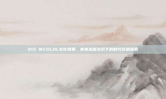 213 WCGLOL文化现象,青春志趣交织下的时代价值探索