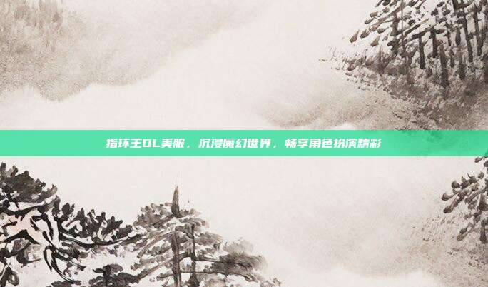 指环王OL美服,沉浸魔幻世界,畅享角色扮演精彩