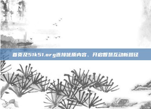 首页及51k51.org连接优质内容、开启智慧互动新路径